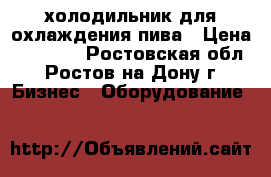 холодильник для охлаждения пива › Цена ­ 45 000 - Ростовская обл., Ростов-на-Дону г. Бизнес » Оборудование   